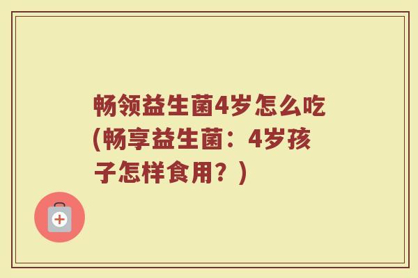 畅领益生菌4岁怎么吃(畅享益生菌：4岁孩子怎样食用？)