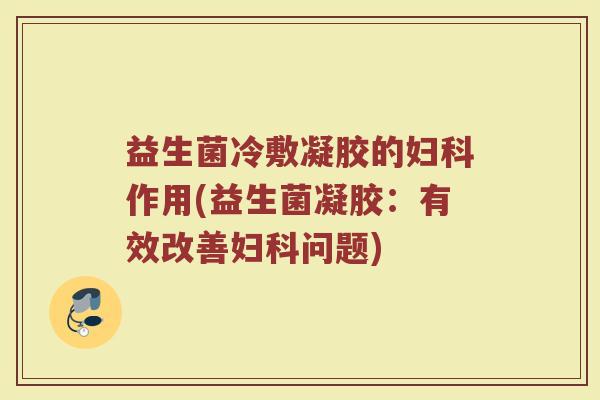 益生菌冷敷凝胶的妇科作用(益生菌凝胶：有效改善妇科问题)