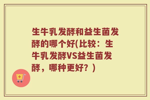 生牛乳发酵和益生菌发酵的哪个好(比较：生牛乳发酵VS益生菌发酵，哪种更好？)