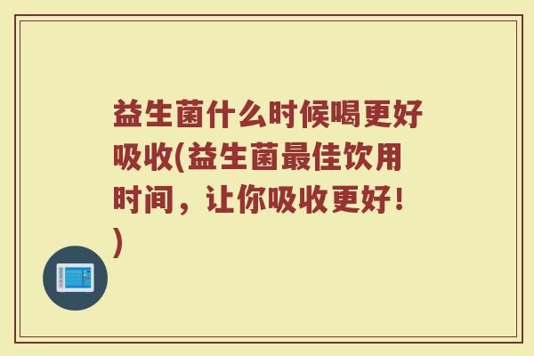 益生菌什么时候喝更好吸收(益生菌最佳饮用时间，让你吸收更好！)