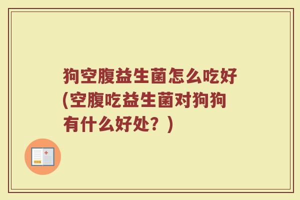 狗空腹益生菌怎么吃好(空腹吃益生菌对狗狗有什么好处？)