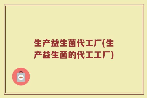生产益生菌代工厂(生产益生菌的代工工厂) 生产益生菌代工厂(生产益生菌的代工工厂)
