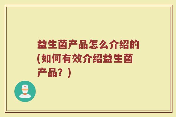益生菌产品怎么介绍的(如何有效介绍益生菌产品？)