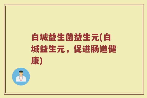 白城益生菌益生元(白城益生元,促进肠道健康)