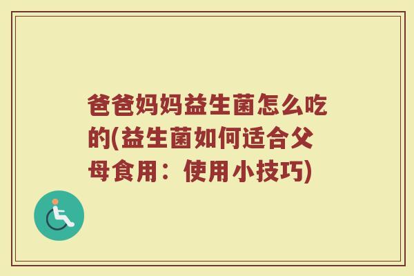 爸爸妈妈益生菌怎么吃的(益生菌如何适合父母食用：使用小技巧)
