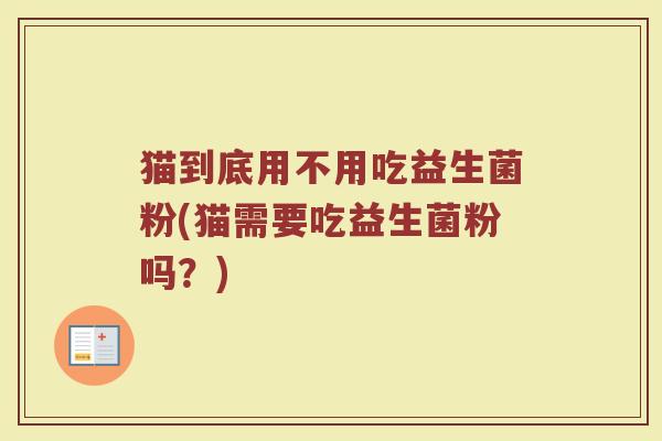 猫到底用不用吃益生菌粉(猫需要吃益生菌粉吗？)