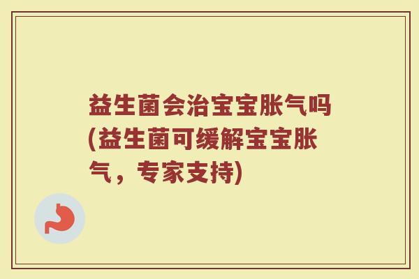 益生菌会治宝宝胀气吗(益生菌可缓解宝宝胀气，专家支持)