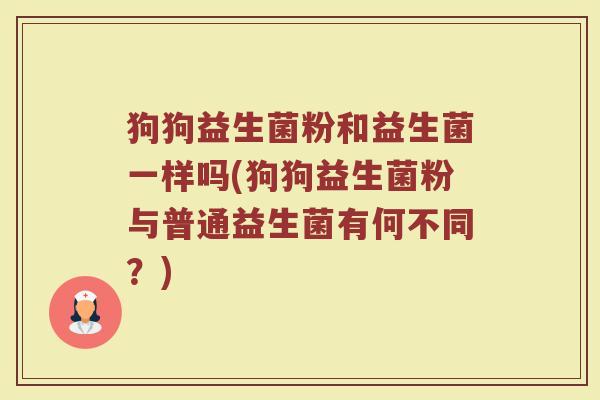 狗狗益生菌粉和益生菌一样吗(狗狗益生菌粉与普通益生菌有何不同？)