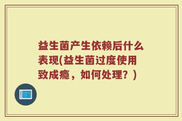 益生菌产生依赖后什么表现(益生菌过度使用致成瘾，如何处理？)