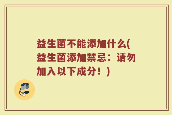 益生菌不能添加什么(益生菌添加禁忌：请勿加入以下成分！)