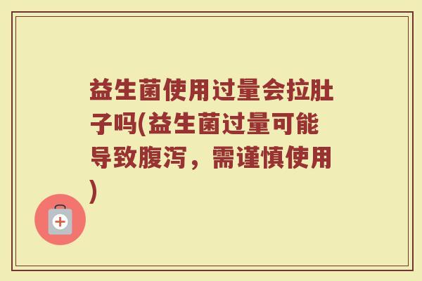 益生菌使用过量会拉肚子吗(益生菌过量可能导致腹泻，需谨慎使用)