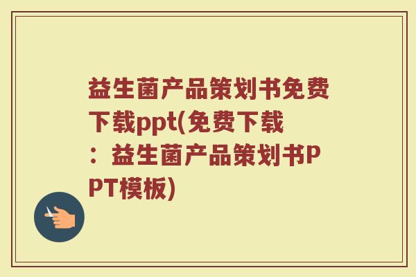 益生菌产品策划书免费下载ppt(免费下载：益生菌产品策划书PPT模板)