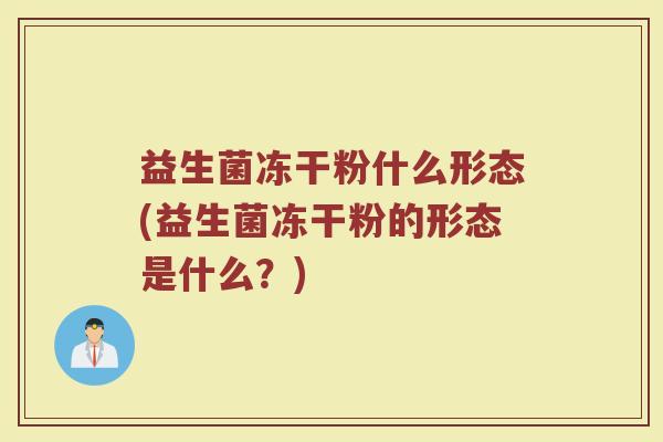 益生菌冻干粉什么形态(益生菌冻干粉的形态是什么?)