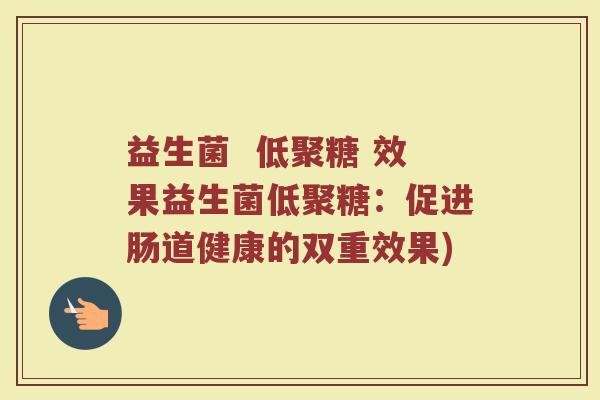益生菌  低聚糖 效果益生菌低聚糖：促进肠道健康的双重效果)