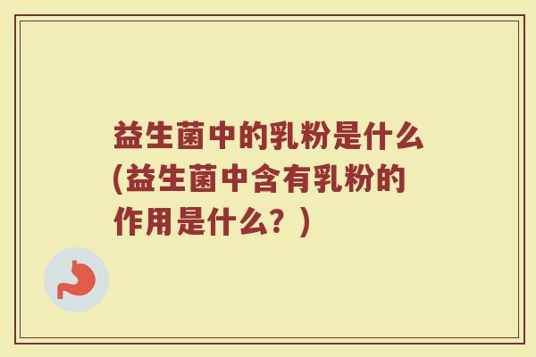 益生菌中的乳粉是什么(益生菌中含有乳粉的作用是什么？)