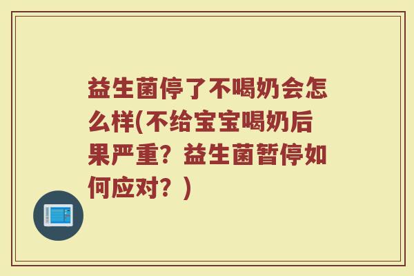 益生菌停了不喝奶会怎么样(不给宝宝喝奶后果严重？益生菌暂停如何应对？)