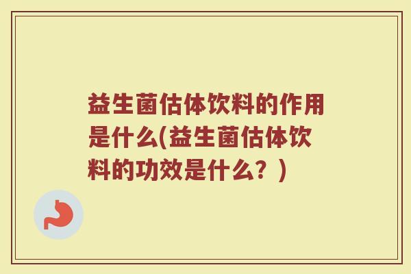 益生菌估体饮料的作用是什么(益生菌估体饮料的功效是什么？)