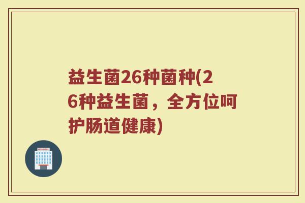 益生菌26种菌种(26种益生菌，全方位呵护肠道健康)