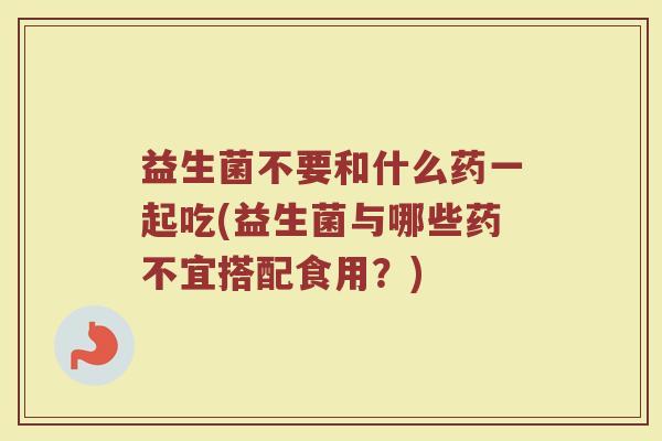 益生菌不要和什么药一起吃(益生菌与哪些药不宜搭配食用？)