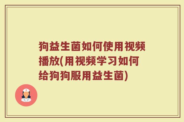 狗益生菌如何使用视频播放(用视频学习如何给狗狗服用益生菌)