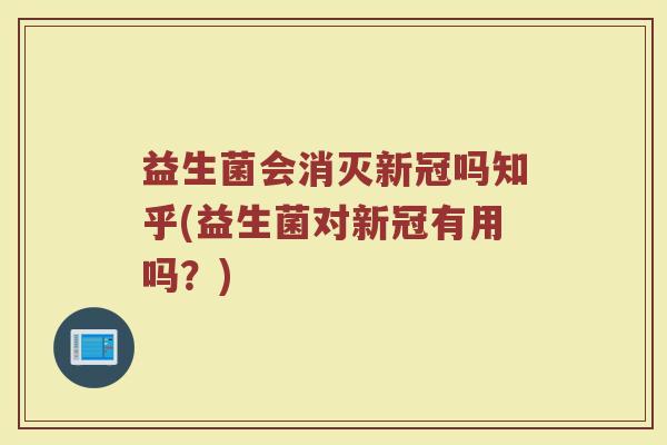 益生菌会消灭新冠吗知乎(益生菌对新冠有用吗？)