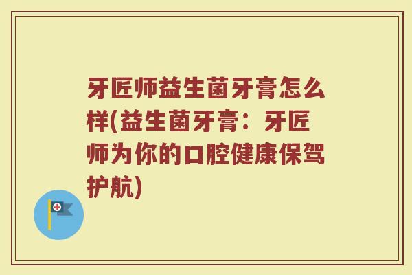 牙匠师益生菌牙膏怎么样(益生菌牙膏:牙匠师为你的口腔健康保驾护航)