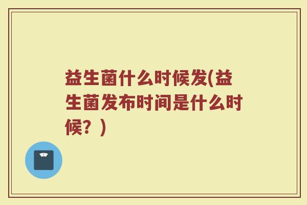 益生菌什么时候发(益生菌发布时间是什么时候？)