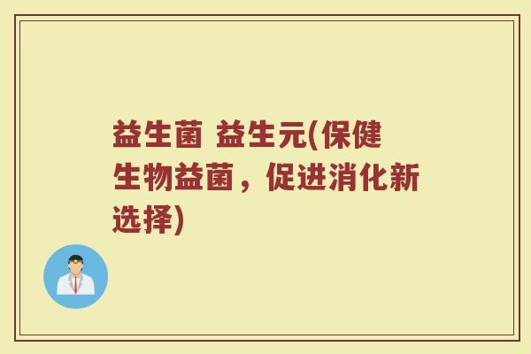 益生菌 益生元(保健生物益菌,促进消化新选择)