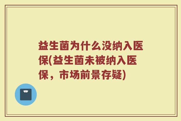 益生菌为什么没纳入医保(益生菌未被纳入医保，市场前景存疑)