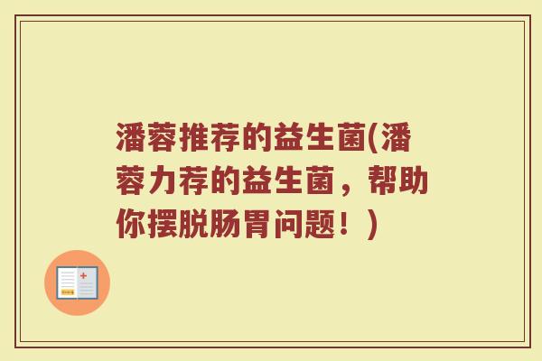 潘蓉推荐的益生菌(潘蓉力荐的益生菌,帮助你摆脱肠胃问题!)