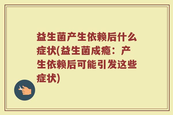 益生菌产生依赖后什么症状(益生菌成瘾:产生依赖后可能引发这些症状)
