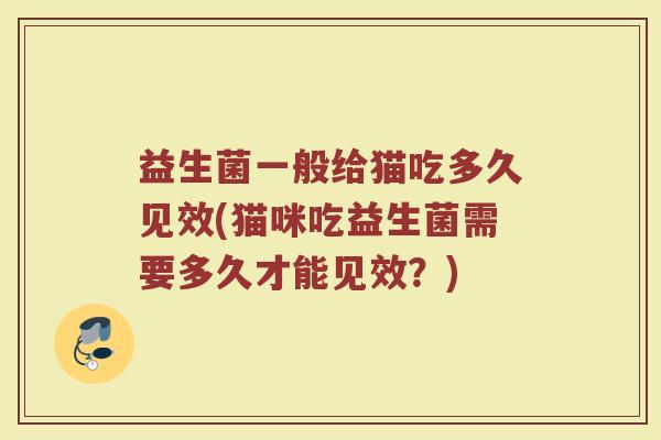 益生菌一般给猫吃多久见效(猫咪吃益生菌需要多久才能见效？)