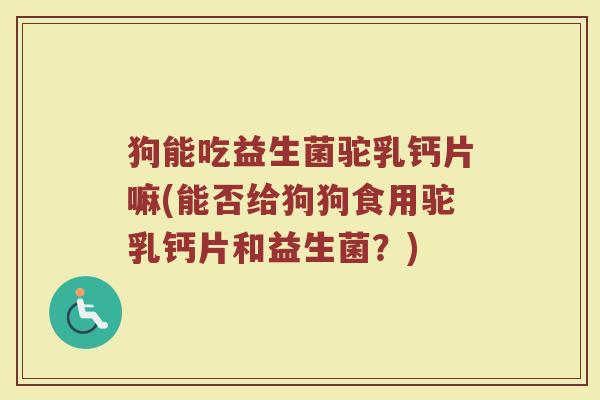 狗能吃益生菌驼乳钙片嘛(能否给狗狗食用驼乳钙片和益生菌？)