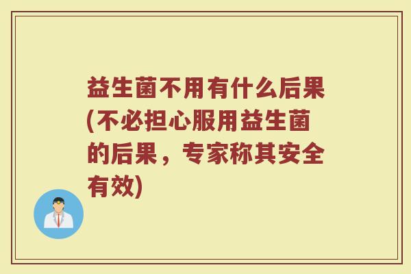 益生菌不用有什么后果(不必担心服用益生菌的后果，专家称其安全有效)