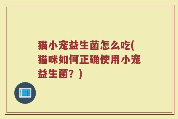 猫小宠益生菌怎么吃(猫咪如何正确使用小宠益生菌?) 猫小宠益生菌怎么吃(猫咪如何正确使用小宠益生菌?)