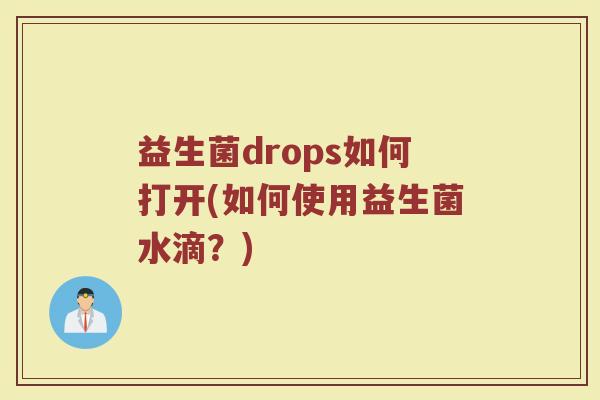 益生菌drops如何打开(如何使用益生菌水滴？)