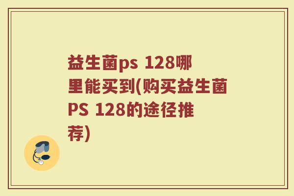 益生菌ps 128哪里能买到(购买益生菌PS 128的途径推荐)