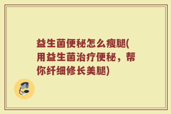 益生菌便秘怎么瘦腿(用益生菌治疗便秘，帮你纤细修长美腿)