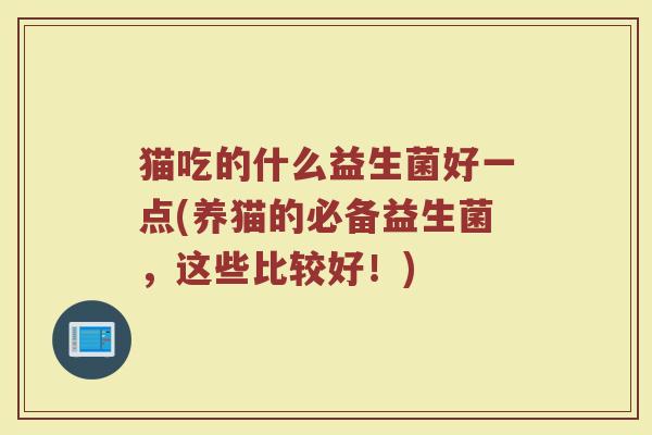 猫吃的什么益生菌好一点(养猫的必备益生菌，这些比较好！)