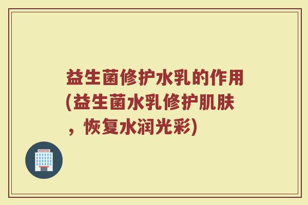 益生菌修护水乳的作用(益生菌水乳修护肌肤，恢复水润光彩)