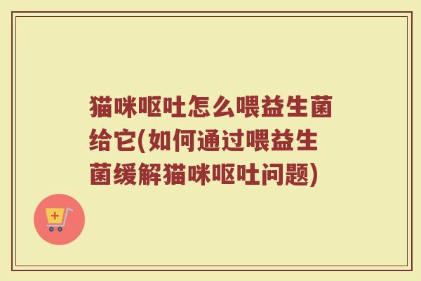 猫咪呕吐怎么喂益生菌给它(如何通过喂益生菌缓解猫咪呕吐问题)