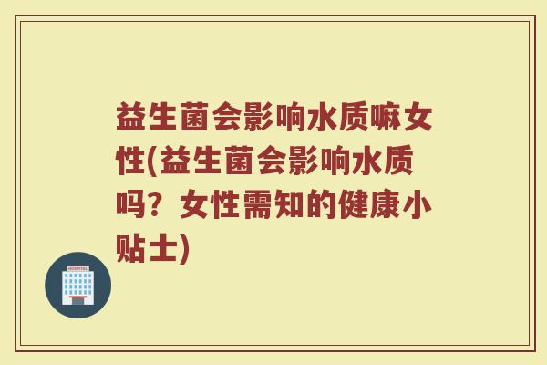 益生菌会影响水质嘛女性(益生菌会影响水质吗？女性需知的健康小贴士)