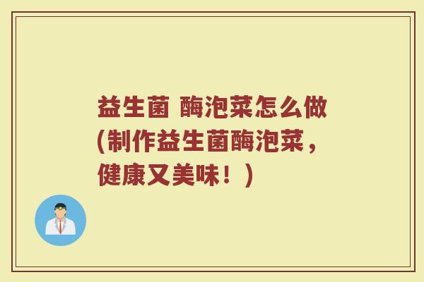 益生菌 酶泡菜怎么做(制作益生菌酶泡菜，健康又美味！)