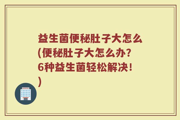 益生菌便秘肚子大怎么(便秘肚子大怎么办？6种益生菌轻松解决！)