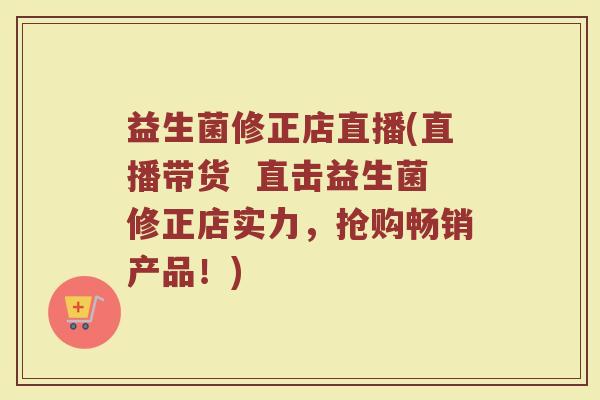 益生菌修正店直播(直播带货 直击益生菌修正店实力,抢购畅销产品!)