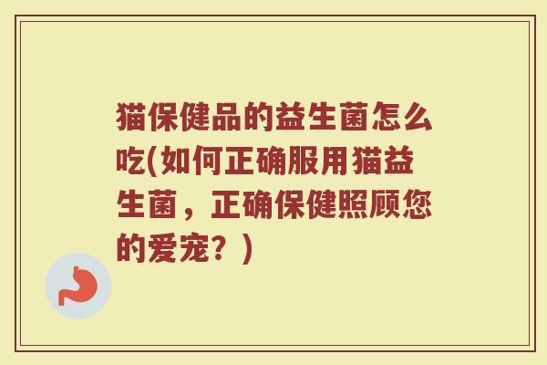 猫保健品的益生菌怎么吃(如何正确服用猫益生菌，正确保健照顾您的爱宠？)