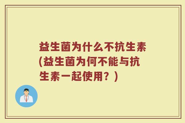 益生菌为什么不抗生素(益生菌为何不能与抗生素一起使用？)