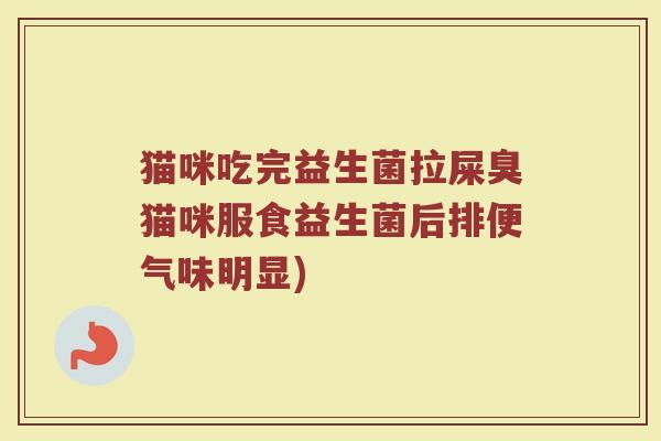 猫咪吃完益生菌拉屎臭猫咪服食益生菌后排便气味明显) 猫咪吃完益生菌拉屎臭猫咪服食益生菌后排便气味明显)