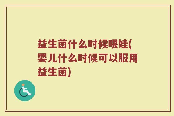 益生菌什么时候喂娃(婴儿什么时候可以服用益生菌)