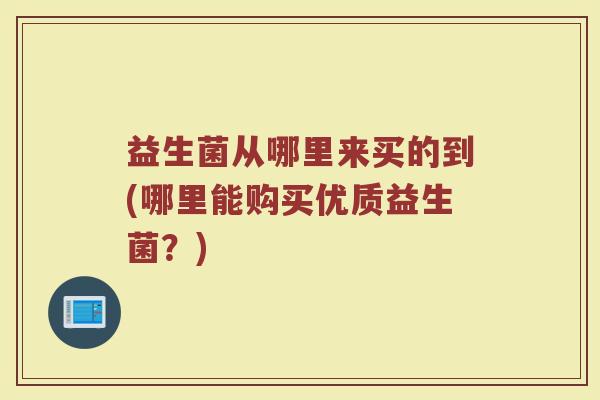 益生菌从哪里来买的到(哪里能购买优质益生菌？)